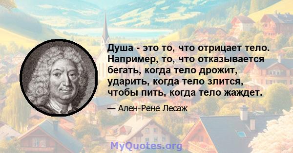 Душа - это то, что отрицает тело. Например, то, что отказывается бегать, когда тело дрожит, ударить, когда тело злится, чтобы пить, когда тело жаждет.