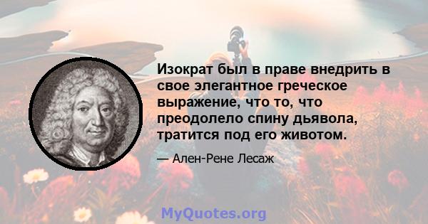 Изократ был в праве внедрить в свое элегантное греческое выражение, что то, что преодолело спину дьявола, тратится под его животом.