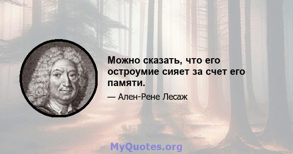 Можно сказать, что его остроумие сияет за счет его памяти.