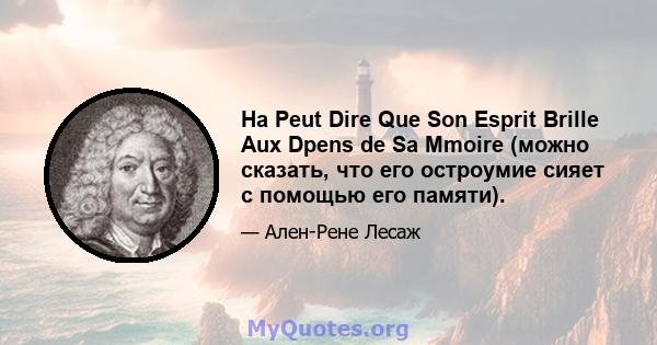 На Peut Dire Que Son Esprit Brille Aux Dpens de Sa Mmoire (можно сказать, что его остроумие сияет с помощью его памяти).