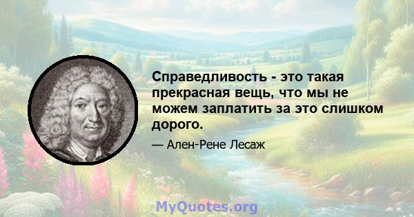 Справедливость - это такая прекрасная вещь, что мы не можем заплатить за это слишком дорого.