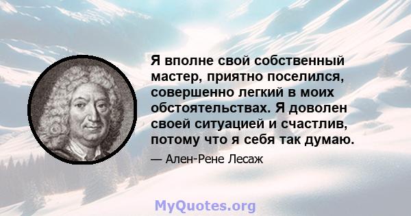 Я вполне свой собственный мастер, приятно поселился, совершенно легкий в моих обстоятельствах. Я доволен своей ситуацией и счастлив, потому что я себя так думаю.