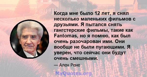 Когда мне было 12 лет, я снял несколько маленьких фильмов с друзьями. Я пытался снять гангстерские фильмы, такие как Fantomas, но я помню, как был очень разочарован ими. Они вообще не были пугающими. Я уверен, что