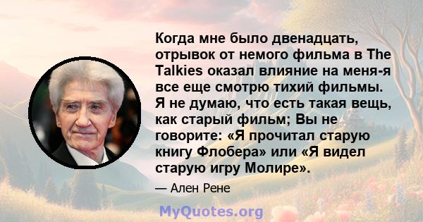 Когда мне было двенадцать, отрывок от немого фильма в The Talkies оказал влияние на меня-я все еще смотрю тихий фильмы. Я не думаю, что есть такая вещь, как старый фильм; Вы не говорите: «Я прочитал старую книгу