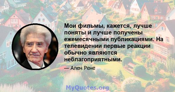 Мои фильмы, кажется, лучше поняты и лучше получены ежемесячными публикациями. На телевидении первые реакции обычно являются неблагоприятными.