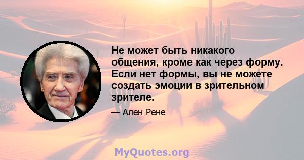 Не может быть никакого общения, кроме как через форму. Если нет формы, вы не можете создать эмоции в зрительном зрителе.