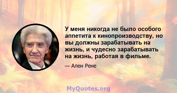 У меня никогда не было особого аппетита к кинопроизводству, но вы должны зарабатывать на жизнь, и чудесно зарабатывать на жизнь, работая в фильме.