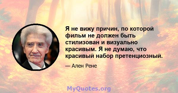 Я не вижу причин, по которой фильм не должен быть стилизован и визуально красивым. Я не думаю, что красивый набор претенциозный.