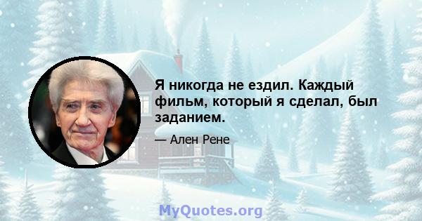 Я никогда не ездил. Каждый фильм, который я сделал, был заданием.