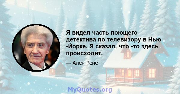 Я видел часть поющего детектива по телевизору в Нью -Йорке. Я сказал, что -то здесь происходит.