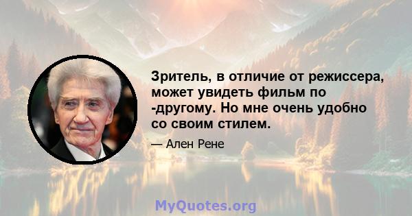 Зритель, в отличие от режиссера, может увидеть фильм по -другому. Но мне очень удобно со своим стилем.