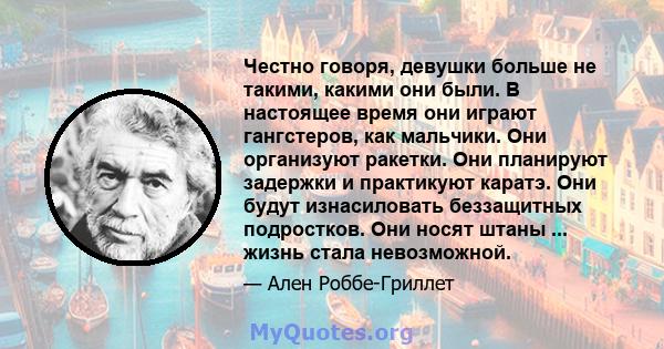 Честно говоря, девушки больше не такими, какими они были. В настоящее время они играют гангстеров, как мальчики. Они организуют ракетки. Они планируют задержки и практикуют каратэ. Они будут изнасиловать беззащитных