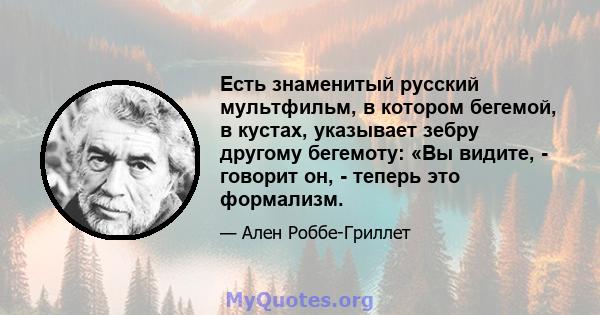 Есть знаменитый русский мультфильм, в котором бегемой, в кустах, указывает зебру другому бегемоту: «Вы видите, - говорит он, - теперь это формализм.