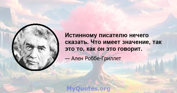 Истинному писателю нечего сказать. Что имеет значение, так это то, как он это говорит.