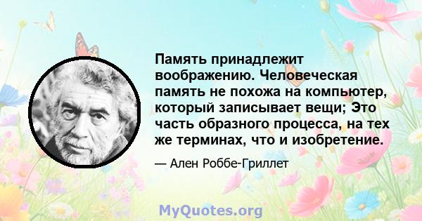 Память принадлежит воображению. Человеческая память не похожа на компьютер, который записывает вещи; Это часть образного процесса, на тех же терминах, что и изобретение.