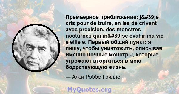 Премьерное приближение: j'e cris pour de truire, en les de crivant avec precision, des monstres nocturnes qui in'se evahir ma vie e eille e. Первый общий пункт: я пишу, чтобы уничтожить, описывая именно ночные