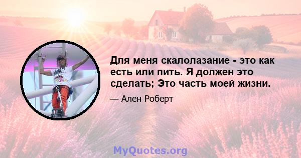 Для меня скалолазание - это как есть или пить. Я должен это сделать; Это часть моей жизни.