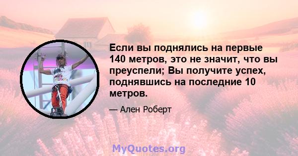 Если вы поднялись на первые 140 метров, это не значит, что вы преуспели; Вы получите успех, поднявшись на последние 10 метров.