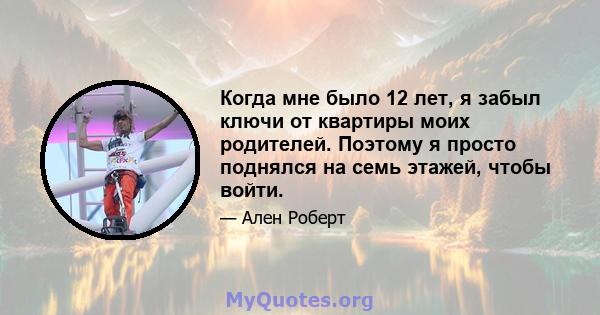 Когда мне было 12 лет, я забыл ключи от квартиры моих родителей. Поэтому я просто поднялся на семь этажей, чтобы войти.