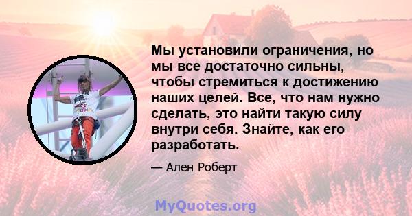 Мы установили ограничения, но мы все достаточно сильны, чтобы стремиться к достижению наших целей. Все, что нам нужно сделать, это найти такую ​​силу внутри себя. Знайте, как его разработать.