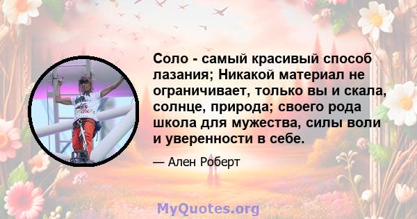 Соло - самый красивый способ лазания; Никакой материал не ограничивает, только вы и скала, солнце, природа; своего рода школа для мужества, силы воли и уверенности в себе.