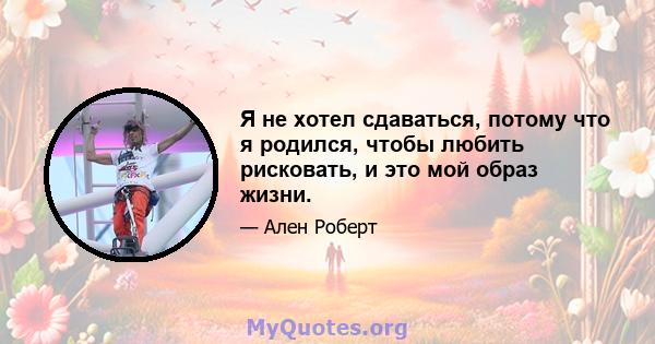 Я не хотел сдаваться, потому что я родился, чтобы любить рисковать, и это мой образ жизни.