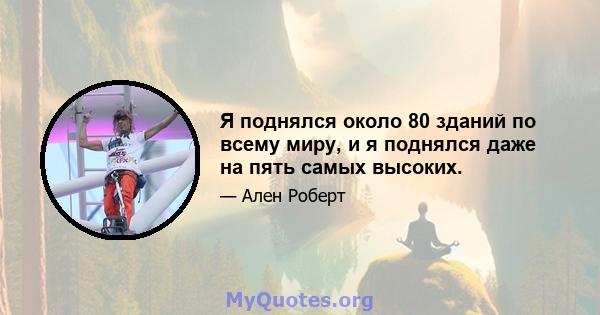 Я поднялся около 80 зданий по всему миру, и я поднялся даже на пять самых высоких.