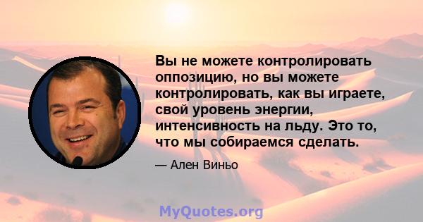 Вы не можете контролировать оппозицию, но вы можете контролировать, как вы играете, свой уровень энергии, интенсивность на льду. Это то, что мы собираемся сделать.