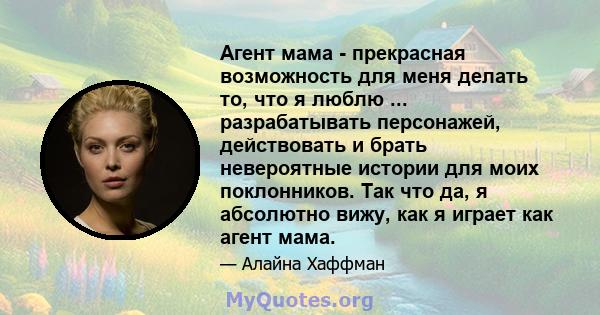 Агент мама - прекрасная возможность для меня делать то, что я люблю ... разрабатывать персонажей, действовать и брать невероятные истории для моих поклонников. Так что да, я абсолютно вижу, как я играет как агент мама.