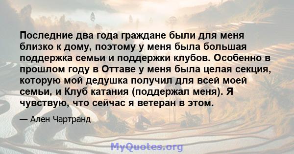 Последние два года граждане были для меня близко к дому, поэтому у меня была большая поддержка семьи и поддержки клубов. Особенно в прошлом году в Оттаве у меня была целая секция, которую мой дедушка получил для всей