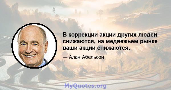 В коррекции акции других людей снижаются, на медвежьем рынке ваши акции снижаются.