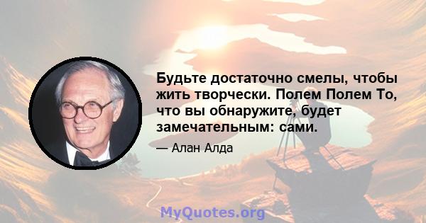 Будьте достаточно смелы, чтобы жить творчески. Полем Полем То, что вы обнаружите, будет замечательным: сами.