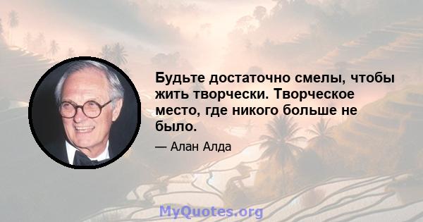 Будьте достаточно смелы, чтобы жить творчески. Творческое место, где никого больше не было.