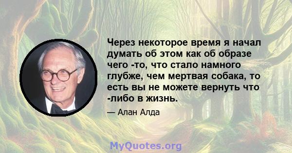 Через некоторое время я начал думать об этом как об образе чего -то, что стало намного глубже, чем мертвая собака, то есть вы не можете вернуть что -либо в жизнь.