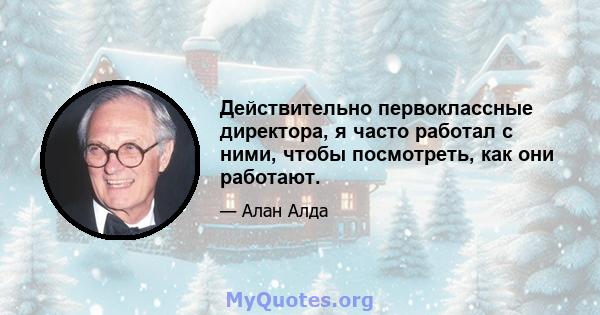 Действительно первоклассные директора, я часто работал с ними, чтобы посмотреть, как они работают.