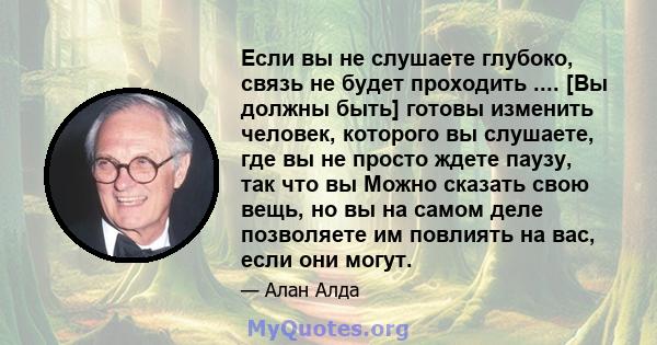 Если вы не слушаете глубоко, связь не будет проходить .... [Вы должны быть] готовы изменить человек, которого вы слушаете, где вы не просто ждете паузу, так что вы Можно сказать свою вещь, но вы на самом деле позволяете 