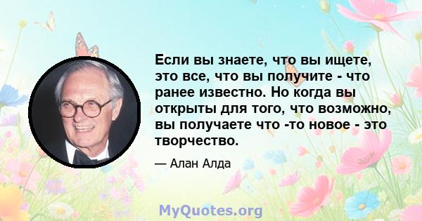 Если вы знаете, что вы ищете, это все, что вы получите - что ранее известно. Но когда вы открыты для того, что возможно, вы получаете что -то новое - это творчество.