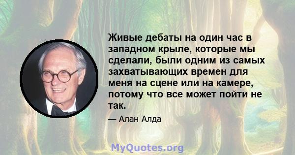 Живые дебаты на один час в западном крыле, которые мы сделали, были одним из самых захватывающих времен для меня на сцене или на камере, потому что все может пойти не так.