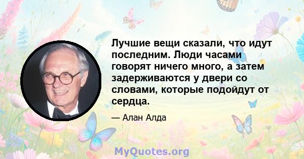 Лучшие вещи сказали, что идут последним. Люди часами говорят ничего много, а затем задерживаются у двери со словами, которые подойдут от сердца.