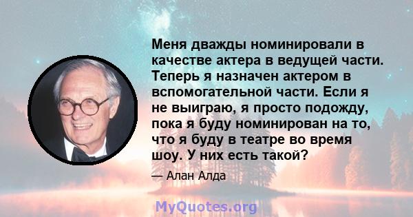 Меня дважды номинировали в качестве актера в ведущей части. Теперь я назначен актером в вспомогательной части. Если я не выиграю, я просто подожду, пока я буду номинирован на то, что я буду в театре во время шоу. У них