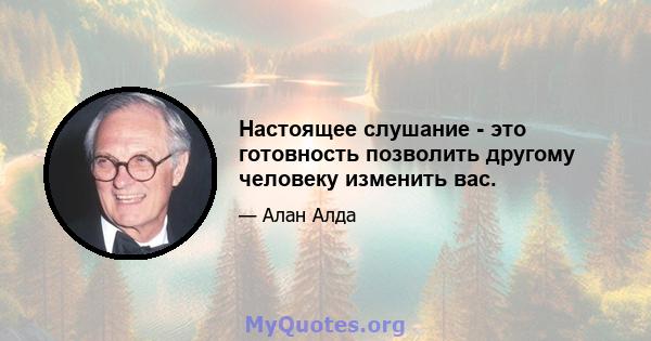 Настоящее слушание - это готовность позволить другому человеку изменить вас.