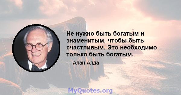 Не нужно быть богатым и знаменитым, чтобы быть счастливым. Это необходимо только быть богатым.