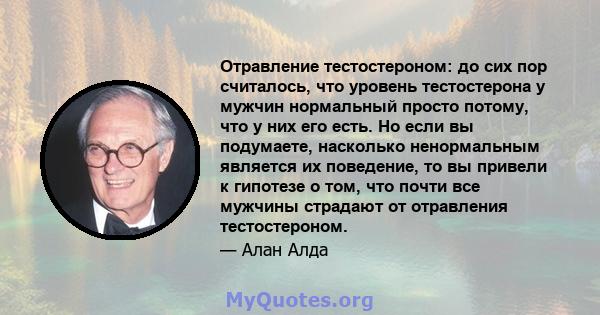 Отравление тестостероном: до сих пор считалось, что уровень тестостерона у мужчин нормальный просто потому, что у них его есть. Но если вы подумаете, насколько ненормальным является их поведение, то вы привели к