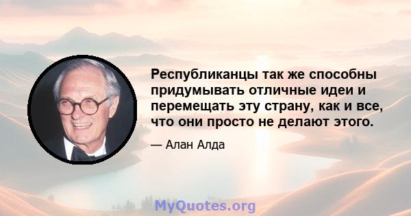 Республиканцы так же способны придумывать отличные идеи и перемещать эту страну, как и все, что они просто не делают этого.