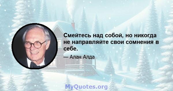 Смейтесь над собой, но никогда не направляйте свои сомнения в себе.