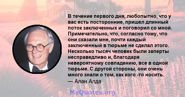 В течение первого дня, любопытно, что у вас есть посторонние, пришел длинный поток заключенных и поговорил со мной. Примечательно, что, согласно тому, что они сказали мне, почти каждый заключенный в тюрьме не сделал