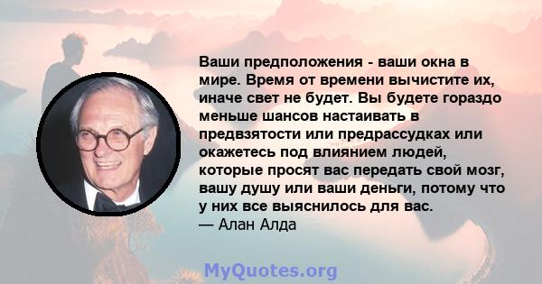 Ваши предположения - ваши окна в мире. Время от времени вычистите их, иначе свет не будет. Вы будете гораздо меньше шансов настаивать в предвзятости или предрассудках или окажетесь под влиянием людей, которые просят вас 