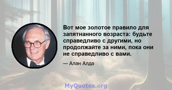 Вот мое золотое правило для запятнанного возраста: будьте справедливо с другими, но продолжайте за ними, пока они не справедливо с вами.