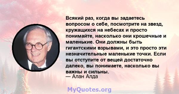 Всякий раз, когда вы задаетесь вопросом о себе, посмотрите на звезд, кружащихся на небесах и просто понимайте, насколько они крошечные и маленькие. Они должны быть гигантскими взрывами, и это просто эти незначительные