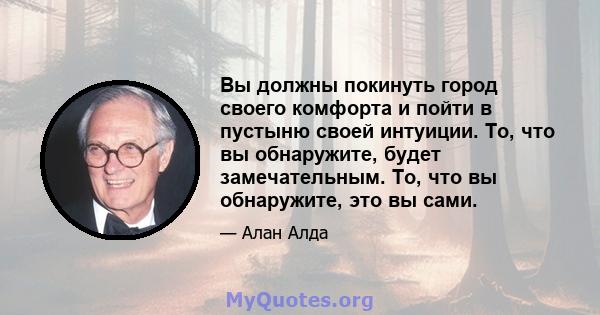 Вы должны покинуть город своего комфорта и пойти в пустыню своей интуиции. То, что вы обнаружите, будет замечательным. То, что вы обнаружите, это вы сами.